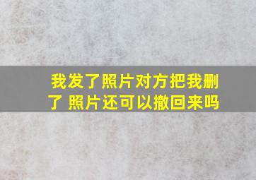 我发了照片对方把我删了 照片还可以撤回来吗